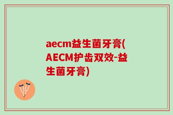 aecm益生菌牙膏(AECM护齿双效-益生菌牙膏)
