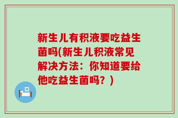 新生儿有积液要吃益生菌吗(新生儿积液常见解决方法：你知道要给他吃益生菌吗？)