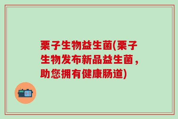 栗子生物益生菌(栗子生物发布新品益生菌，助您拥有健康肠道)