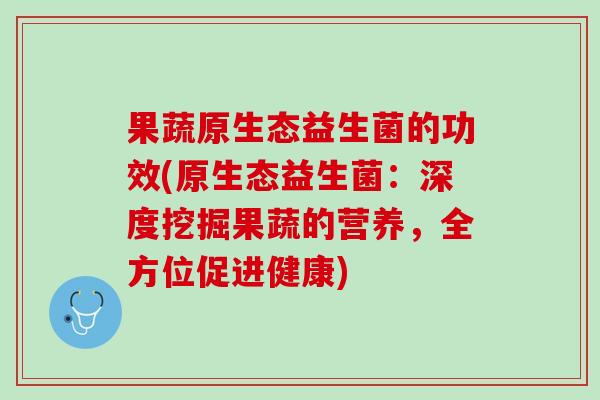 果蔬原生态益生菌的功效(原生态益生菌：深度挖掘果蔬的营养，全方位促进健康)