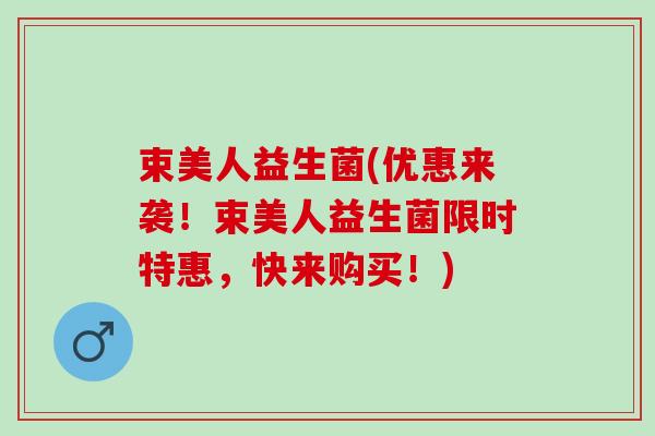 束美人益生菌(优惠来袭！束美人益生菌限时特惠，快来购买！)
