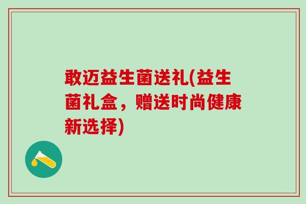敢迈益生菌送礼(益生菌礼盒，赠送时尚健康新选择)