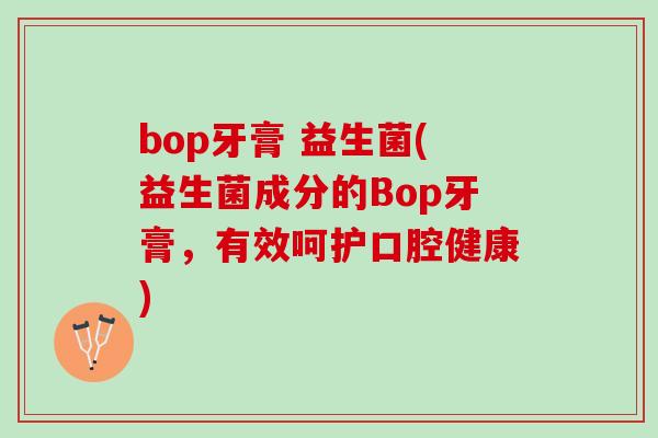 bop牙膏 益生菌(益生菌成分的Bop牙膏，有效呵护口腔健康)
