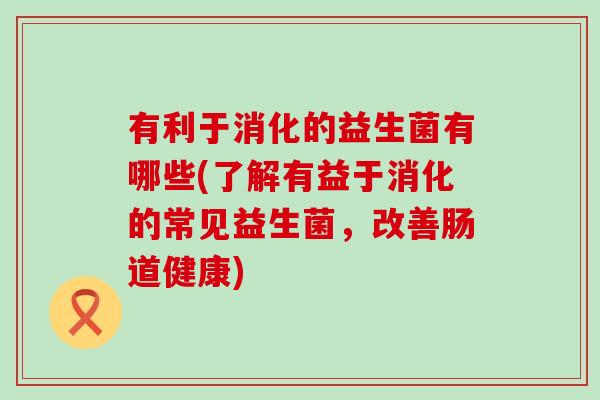 有利于消化的益生菌有哪些(了解有益于消化的常见益生菌，改善肠道健康)