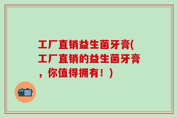 工厂直销益生菌牙膏(工厂直销的益生菌牙膏，你值得拥有！)