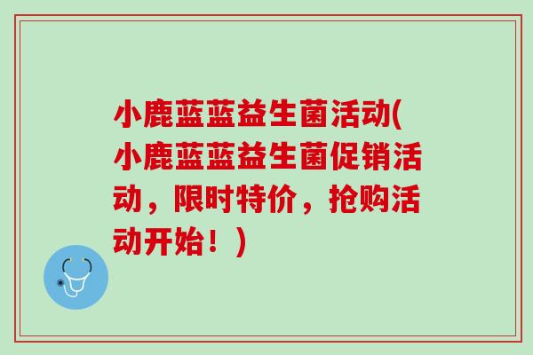 小鹿蓝蓝益生菌活动(小鹿蓝蓝益生菌促销活动，限时特价，抢购活动开始！)