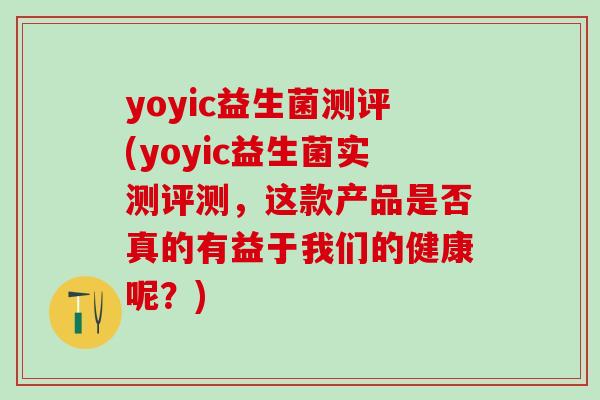 yoyic益生菌测评(yoyic益生菌实测评测,这款产品是否真的有益于我们的健康呢?) yoyic益生菌测评(yoyic益生菌实测评测,这款产品是否真的有益于我们的健康呢?)