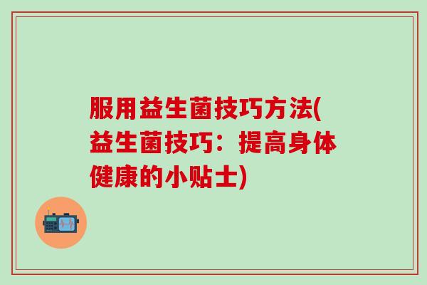 服用益生菌技巧方法(益生菌技巧：提高身体健康的小贴士)