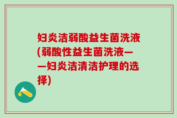 妇炎洁弱酸益生菌洗液(弱酸性益生菌洗液——妇炎洁清洁护理的选择)