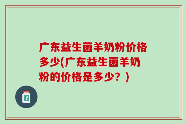 广东益生菌羊奶粉价格多少(广东益生菌羊奶粉的价格是多少？)