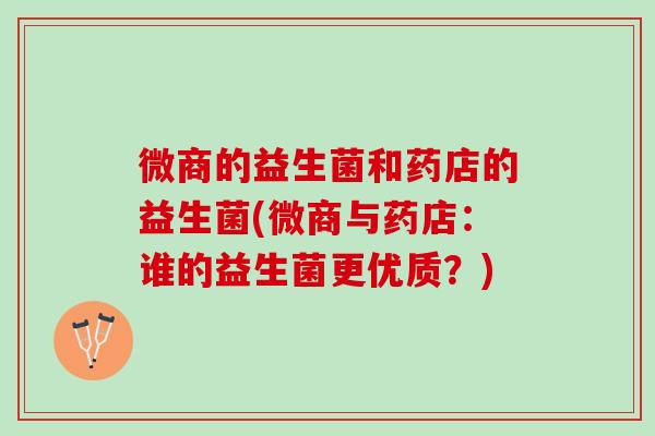 微商的益生菌和药店的益生菌(微商与药店:谁的益生菌更优质?) 微商的益生菌和药店的益生菌(微商与药店:谁的益生菌更优质?)