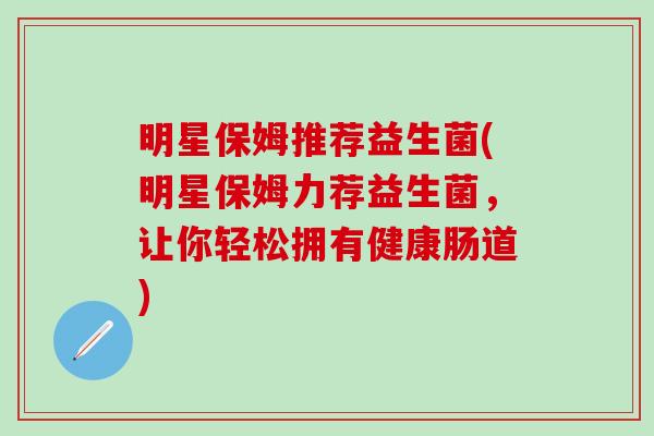 明星保姆推荐益生菌(明星保姆力荐益生菌，让你轻松拥有健康肠道)