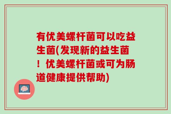 有优美螺杆菌可以吃益生菌(发现新的益生菌！优美螺杆菌或可为肠道健康提供帮助)