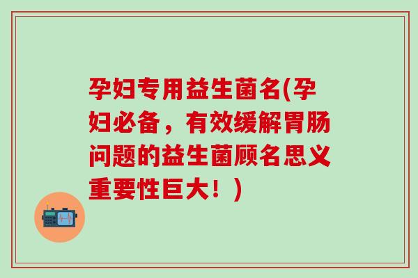 孕妇专用益生菌名(孕妇必备，有效缓解胃肠问题的益生菌顾名思义重要性巨大！)