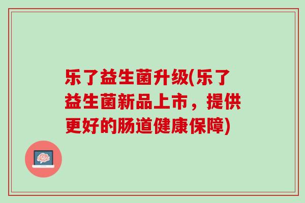 乐了益生菌升级(乐了益生菌新品上市，提供更好的肠道健康保障)