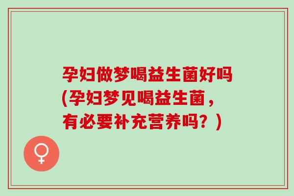 孕妇做梦喝益生菌好吗(孕妇梦见喝益生菌，有必要补充营养吗？)