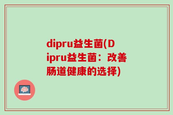 dipru益生菌(Dipru益生菌：改善肠道健康的选择)