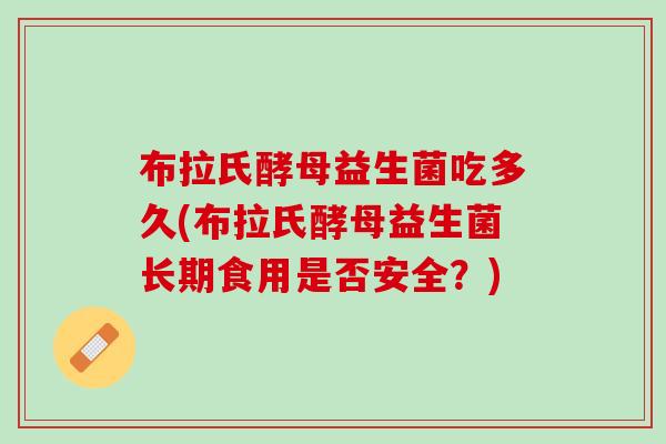 布拉氏酵母益生菌吃多久(布拉氏酵母益生菌长期食用是否安全？)