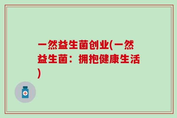 一然益生菌创业(一然益生菌：拥抱健康生活)