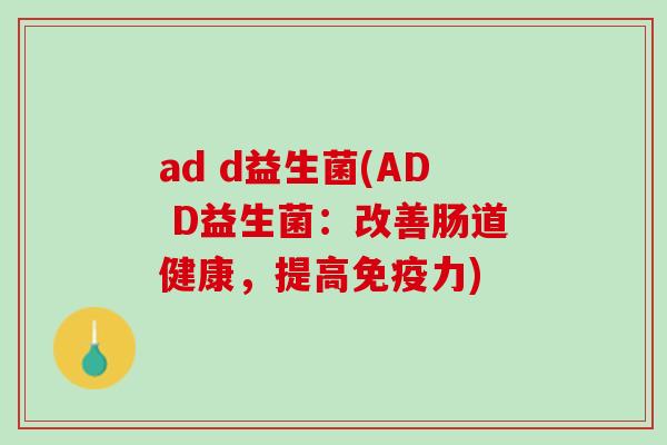 ad d益生菌(AD D益生菌：改善肠道健康，提高免疫力)