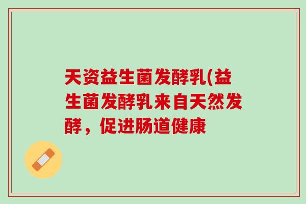 天资益生菌发酵乳(益生菌发酵乳来自天然发酵，促进肠道健康