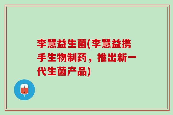 李慧益生菌(李慧益携手生物制药，推出新一代生菌产品)