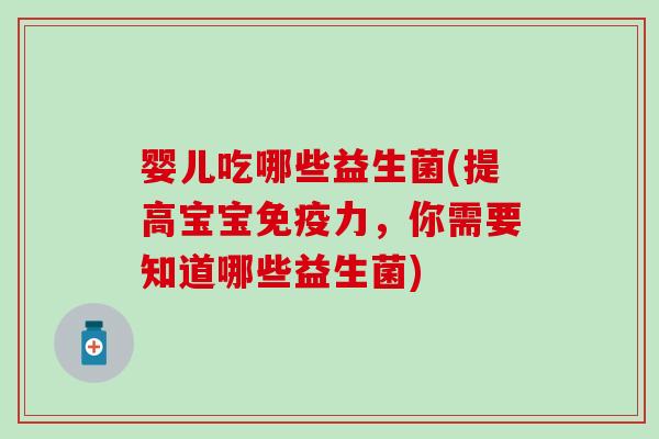 婴儿吃哪些益生菌(提高宝宝免疫力，你需要知道哪些益生菌)