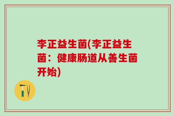 李正益生菌(李正益生菌：健康肠道从善生菌开始)