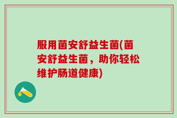 服用菌安舒益生菌(菌安舒益生菌，助你轻松维护肠道健康)