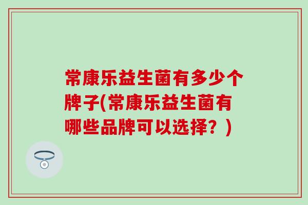 常康乐益生菌有多少个牌子(常康乐益生菌有哪些品牌可以选择？)