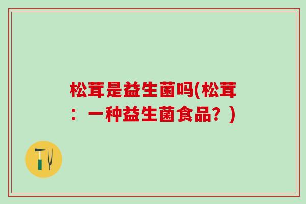松茸是益生菌吗(松茸：一种益生菌食品？)
