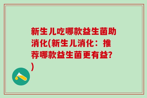 新生儿吃哪款益生菌助消化(新生儿消化：推荐哪款益生菌更有益？)