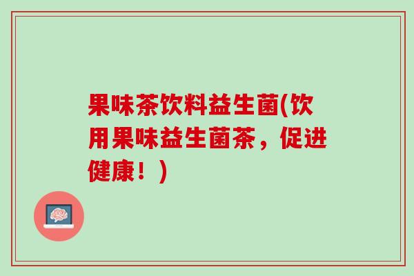果味茶饮料益生菌(饮用果味益生菌茶，促进健康！)