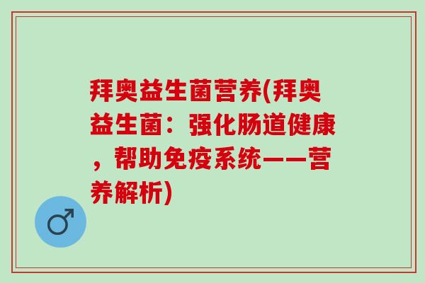 拜奥益生菌营养(拜奥益生菌:强化肠道健康,帮助系统——营养解析) 拜奥益生菌营养(拜奥益生菌:强化肠道健康,帮助系统——营养解析)