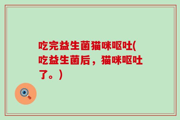 吃完益生菌猫咪呕吐(吃益生菌后，猫咪呕吐了。)