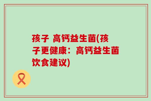 孩子 高钙益生菌(孩子更健康：高钙益生菌饮食建议)