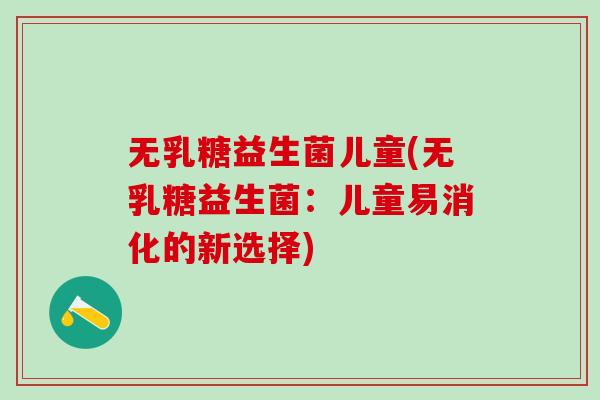 无乳糖益生菌儿童(无乳糖益生菌：儿童易消化的新选择)