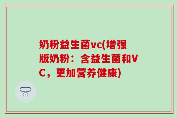 奶粉益生菌vc(增强版奶粉:含益生菌和VC,更加营养健康) 奶粉益生菌vc(增强版奶粉:含益生菌和VC,更加营养健康)