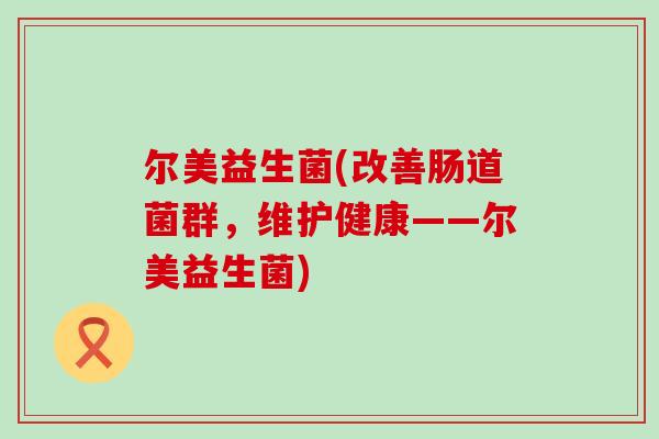 尔美益生菌(改善肠道菌群，维护健康——尔美益生菌)