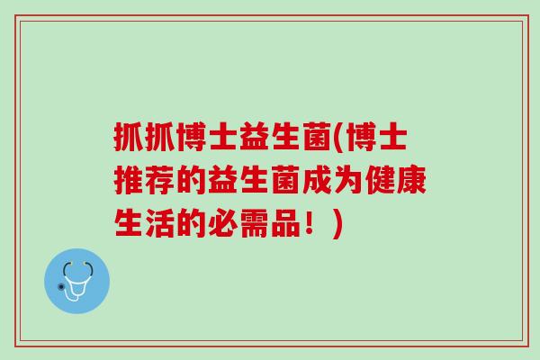 抓抓博士益生菌(博士推荐的益生菌成为健康生活的必需品！)