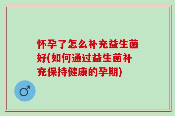 怀孕了怎么补充益生菌好(如何通过益生菌补充保持健康的孕期)