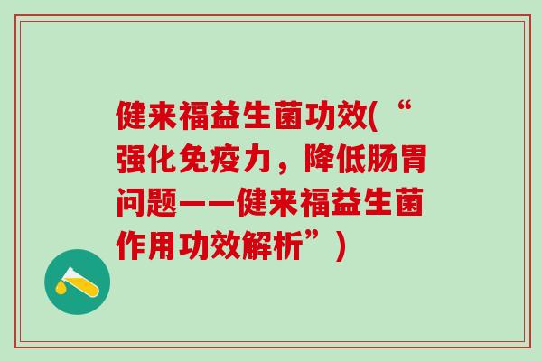 健来福益生菌功效(“强化免疫力，降低肠胃问题——健来福益生菌作用功效解析”)
