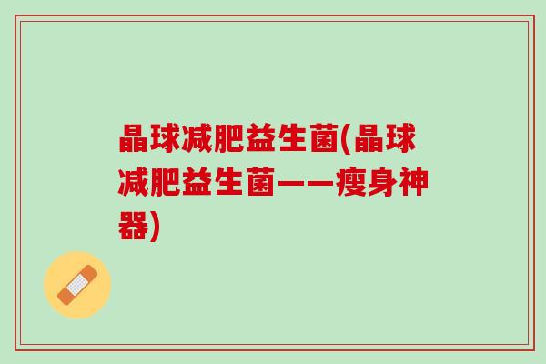 晶球减肥益生菌(晶球减肥益生菌——瘦身神器)
