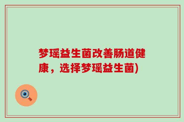 梦瑶益生菌改善肠道健康，选择梦瑶益生菌)