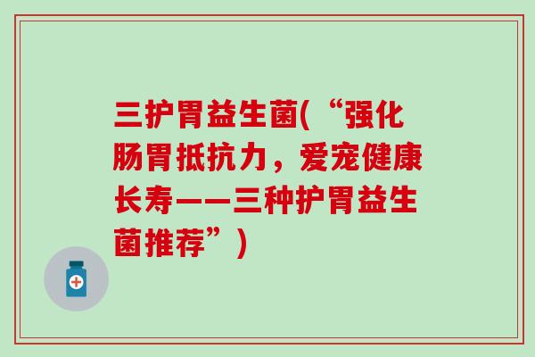 三护胃益生菌(“强化肠胃抵抗力，爱宠健康长寿——三种护胃益生菌推荐”)
