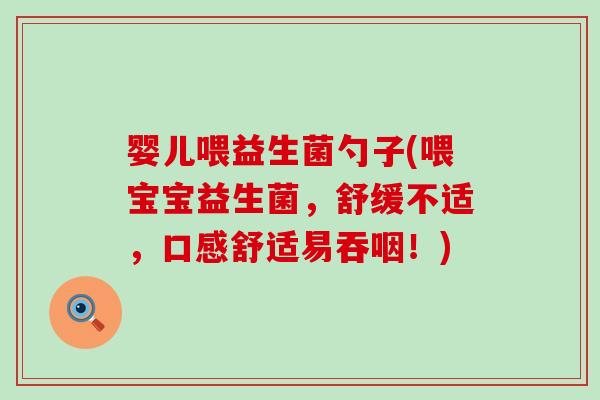婴儿喂益生菌勺子(喂宝宝益生菌，舒缓不适，口感舒适易吞咽！)