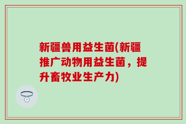 新疆兽用益生菌(新疆推广动物用益生菌，提升畜牧业生产力)