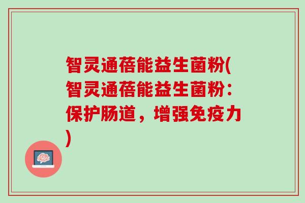 智灵通蓓能益生菌粉(智灵通蓓能益生菌粉:保护肠道,增强力) 智灵通蓓能益生菌粉(智灵通蓓能益生菌粉:保护肠道,增强力)