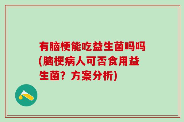 有脑梗能吃益生菌吗吗(脑梗病人可否食用益生菌？方案分析)