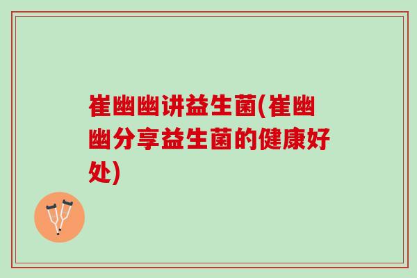 崔幽幽讲益生菌(崔幽幽分享益生菌的健康好处)